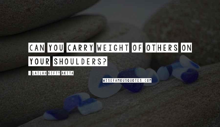 Lailah Gifty Akita Quotes: Can you carry weight of others on your shoulders?