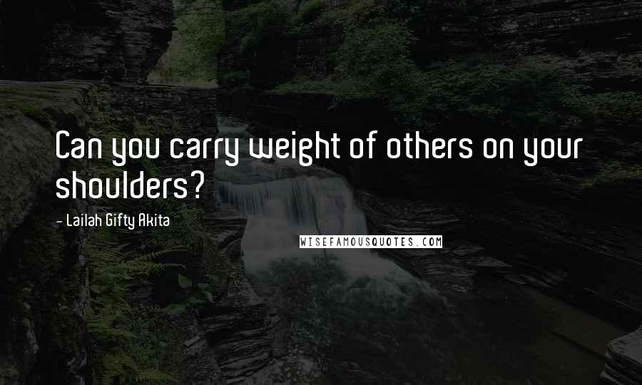 Lailah Gifty Akita Quotes: Can you carry weight of others on your shoulders?