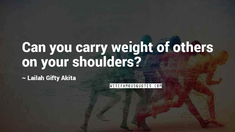 Lailah Gifty Akita Quotes: Can you carry weight of others on your shoulders?