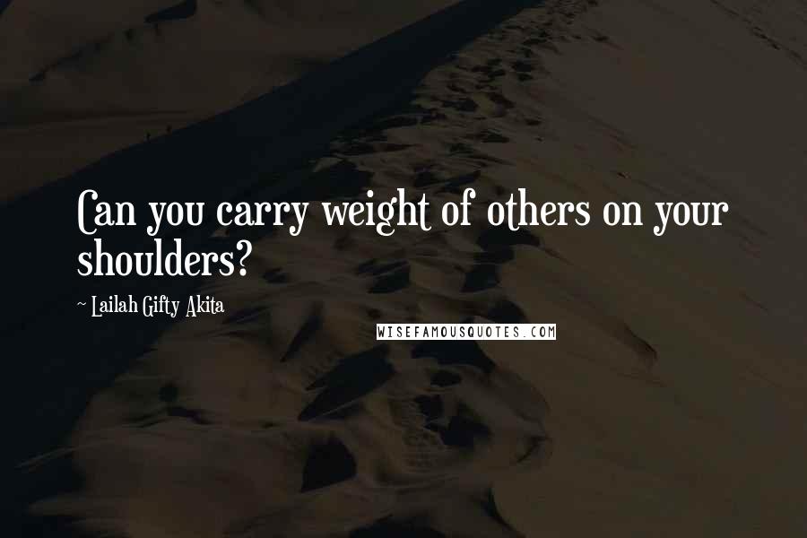 Lailah Gifty Akita Quotes: Can you carry weight of others on your shoulders?