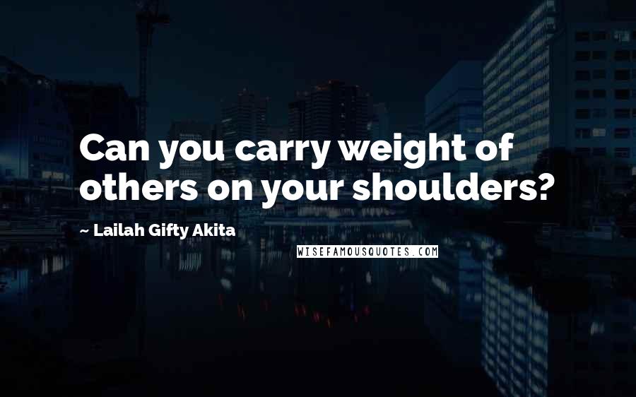 Lailah Gifty Akita Quotes: Can you carry weight of others on your shoulders?