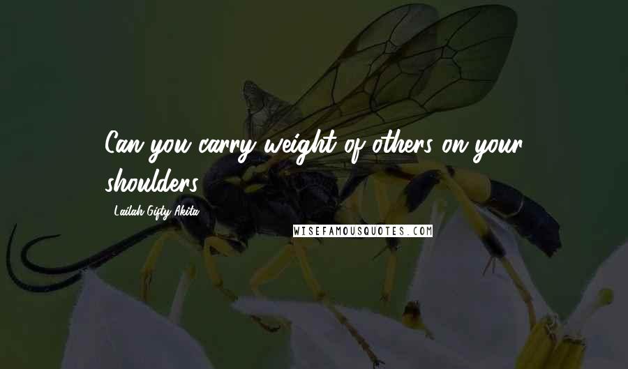 Lailah Gifty Akita Quotes: Can you carry weight of others on your shoulders?