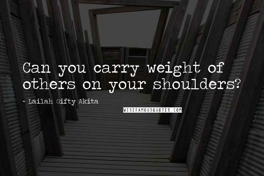 Lailah Gifty Akita Quotes: Can you carry weight of others on your shoulders?