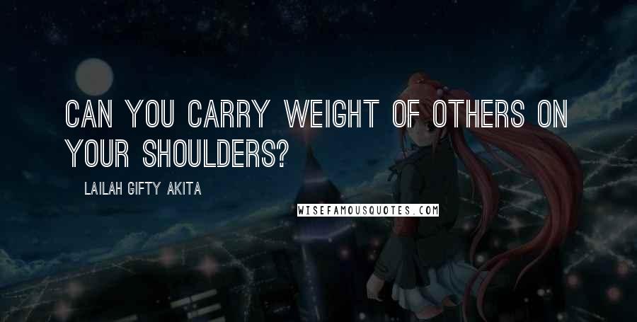 Lailah Gifty Akita Quotes: Can you carry weight of others on your shoulders?