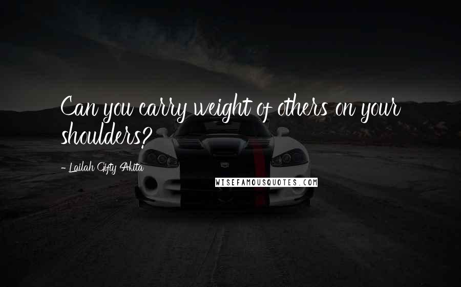 Lailah Gifty Akita Quotes: Can you carry weight of others on your shoulders?