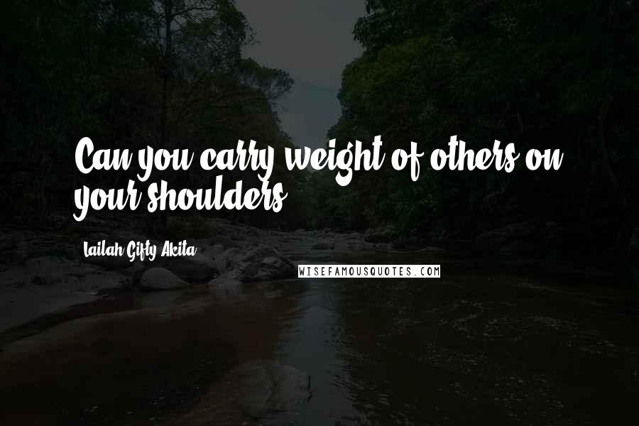 Lailah Gifty Akita Quotes: Can you carry weight of others on your shoulders?