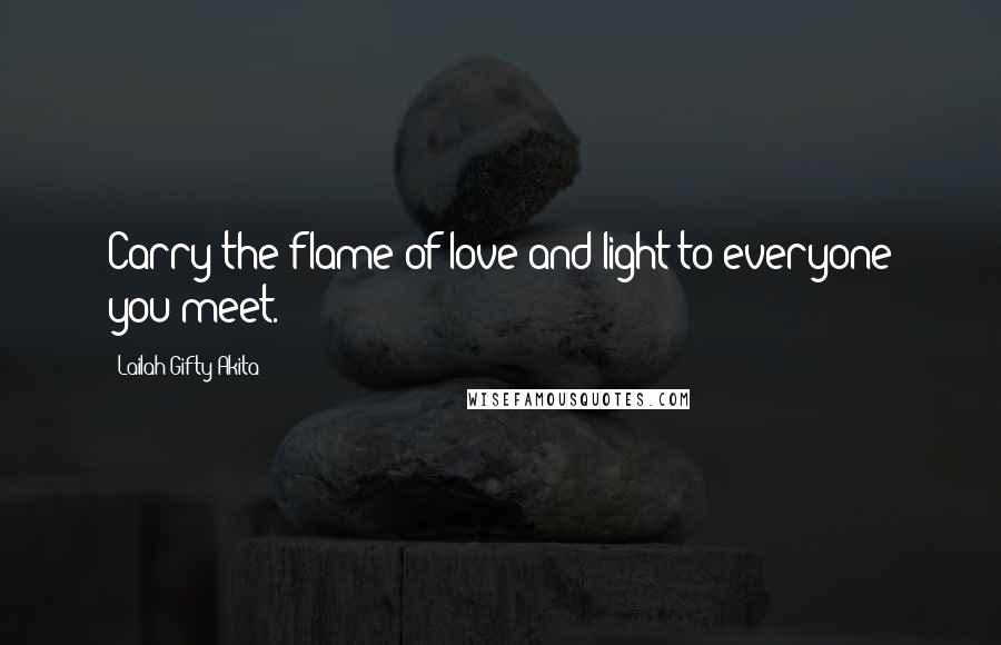 Lailah Gifty Akita Quotes: Carry the flame of love and light to everyone you meet.