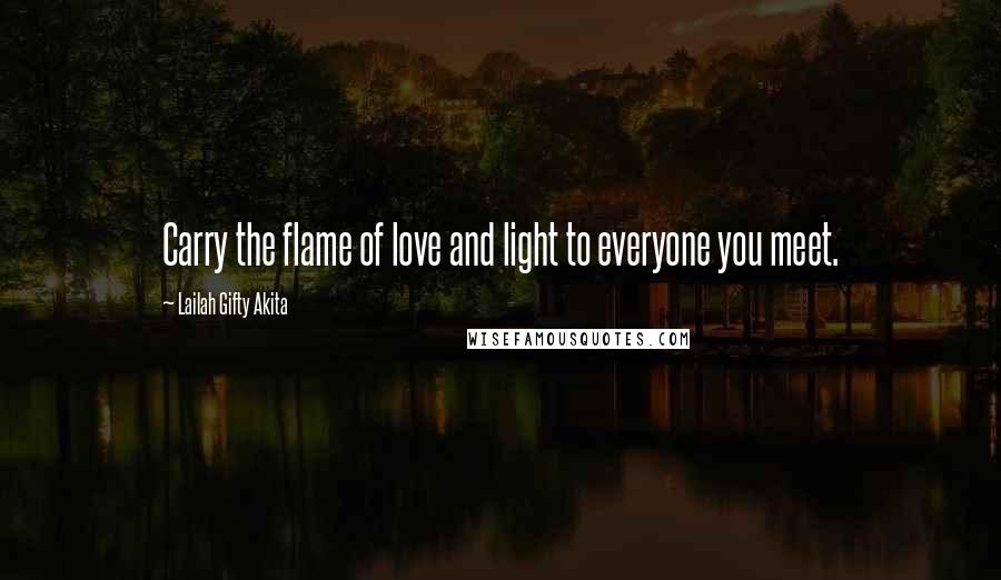 Lailah Gifty Akita Quotes: Carry the flame of love and light to everyone you meet.