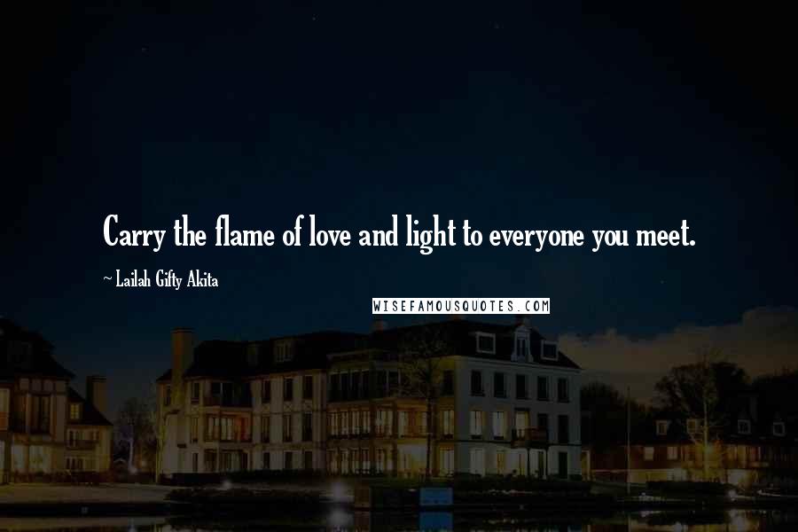 Lailah Gifty Akita Quotes: Carry the flame of love and light to everyone you meet.