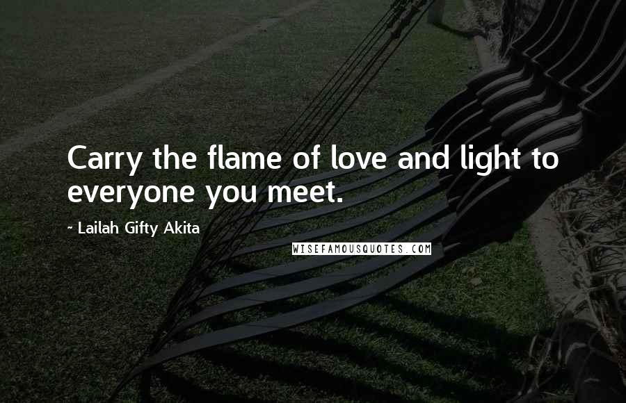 Lailah Gifty Akita Quotes: Carry the flame of love and light to everyone you meet.