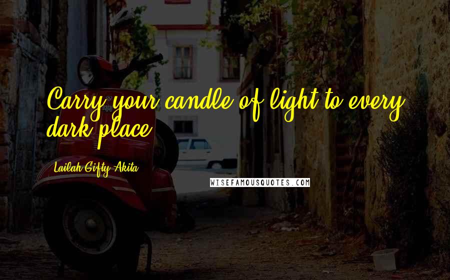 Lailah Gifty Akita Quotes: Carry your candle of light to every dark place.