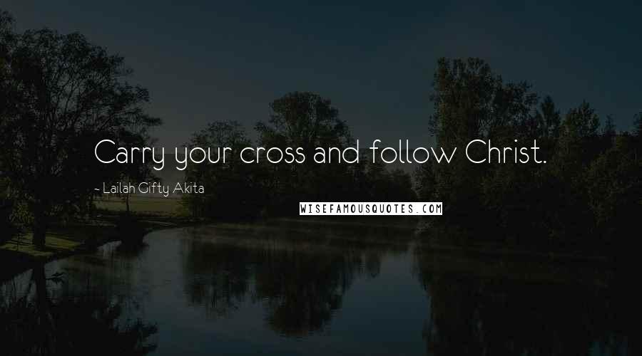 Lailah Gifty Akita Quotes: Carry your cross and follow Christ.