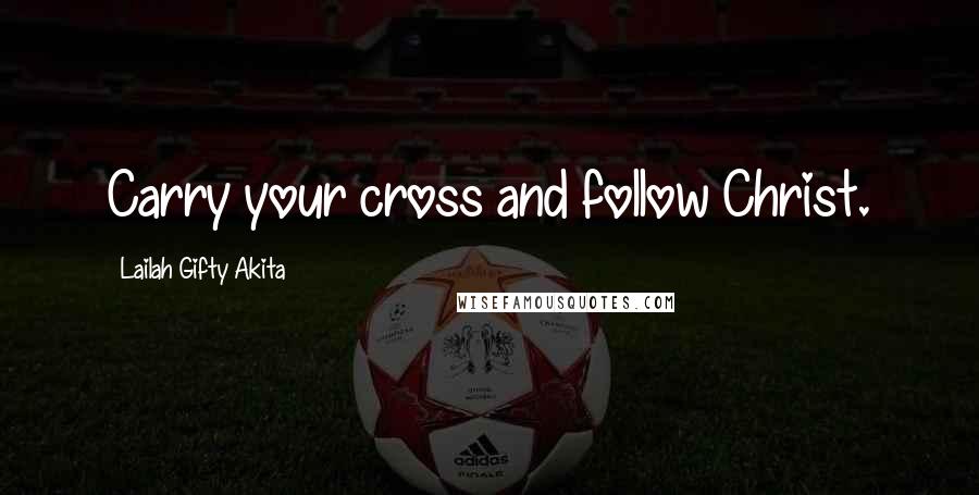 Lailah Gifty Akita Quotes: Carry your cross and follow Christ.