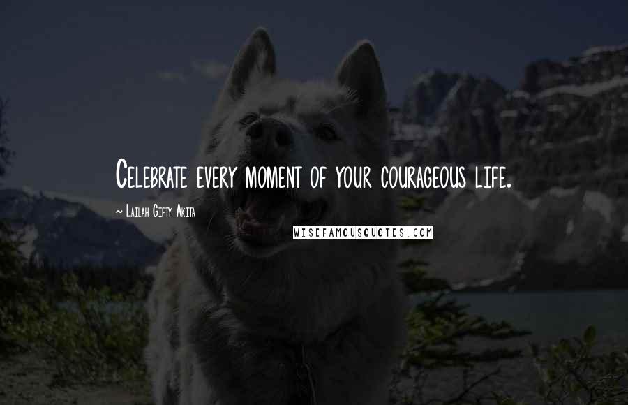 Lailah Gifty Akita Quotes: Celebrate every moment of your courageous life.