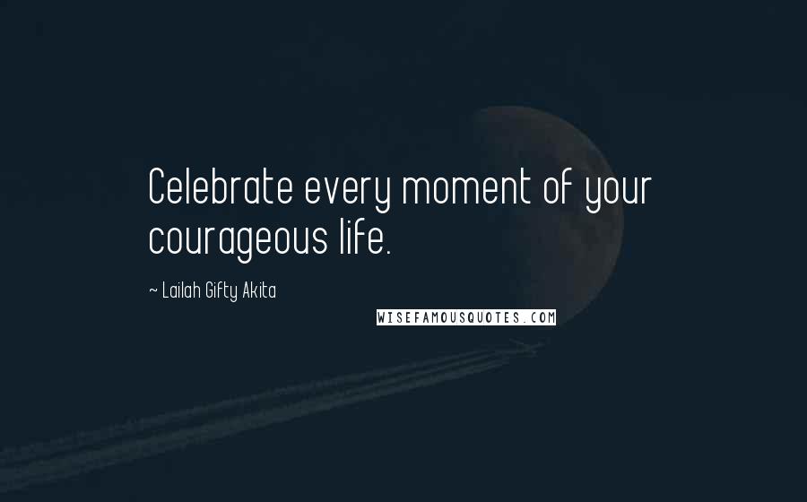 Lailah Gifty Akita Quotes: Celebrate every moment of your courageous life.