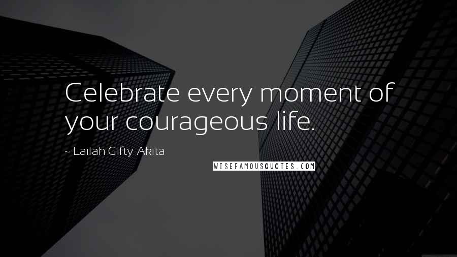 Lailah Gifty Akita Quotes: Celebrate every moment of your courageous life.