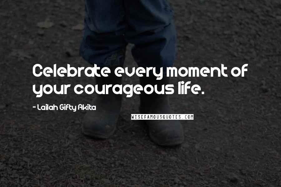 Lailah Gifty Akita Quotes: Celebrate every moment of your courageous life.