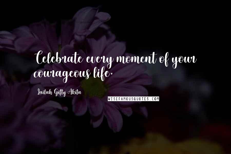 Lailah Gifty Akita Quotes: Celebrate every moment of your courageous life.