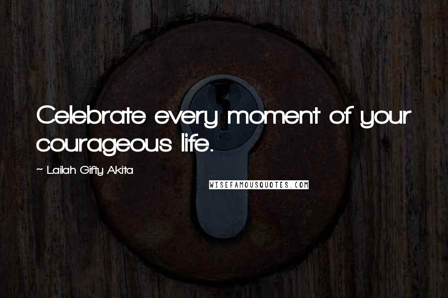 Lailah Gifty Akita Quotes: Celebrate every moment of your courageous life.