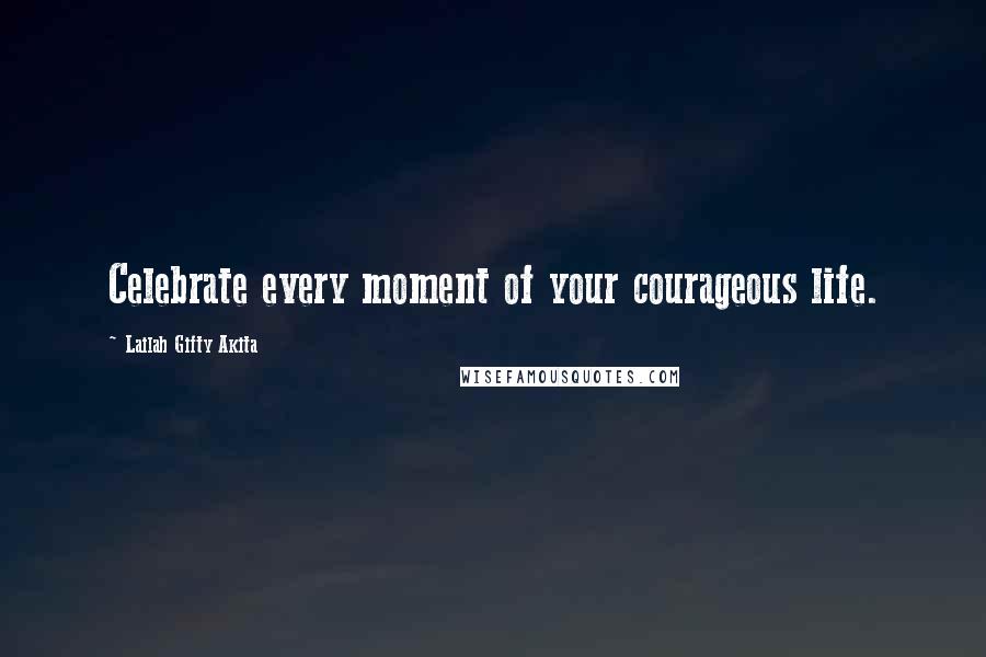 Lailah Gifty Akita Quotes: Celebrate every moment of your courageous life.