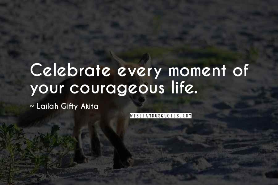 Lailah Gifty Akita Quotes: Celebrate every moment of your courageous life.