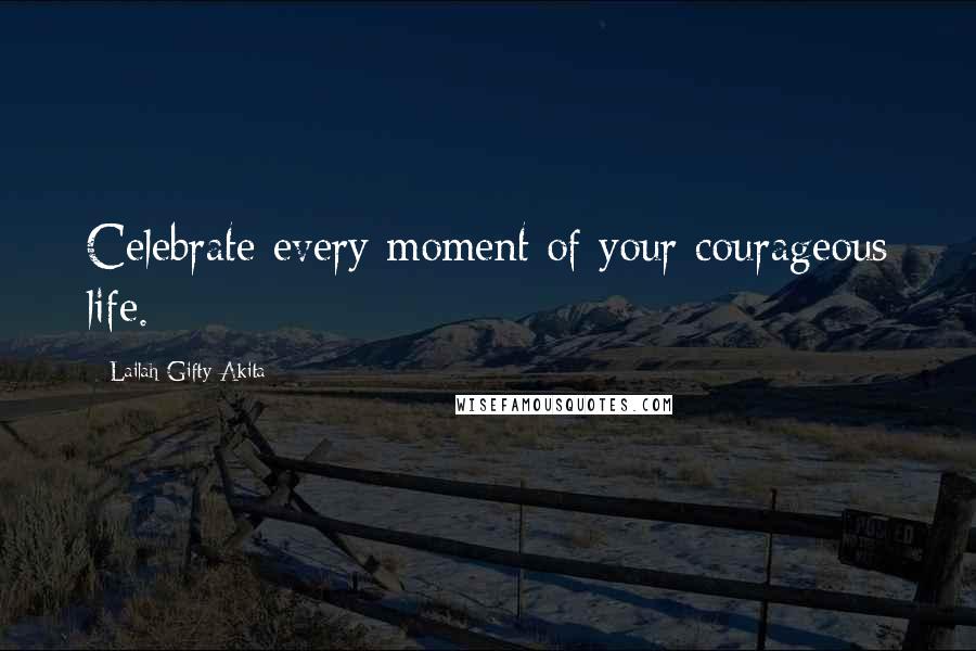 Lailah Gifty Akita Quotes: Celebrate every moment of your courageous life.