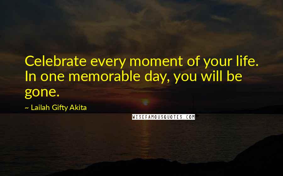 Lailah Gifty Akita Quotes: Celebrate every moment of your life. In one memorable day, you will be gone.