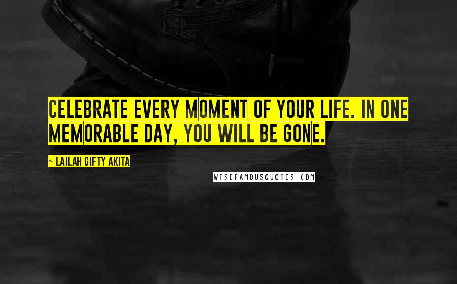 Lailah Gifty Akita Quotes: Celebrate every moment of your life. In one memorable day, you will be gone.