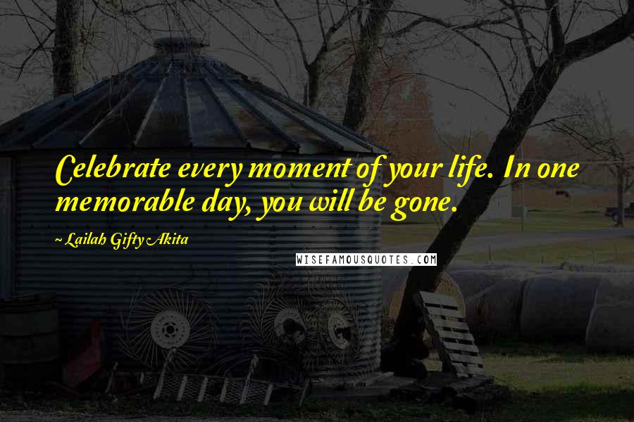 Lailah Gifty Akita Quotes: Celebrate every moment of your life. In one memorable day, you will be gone.