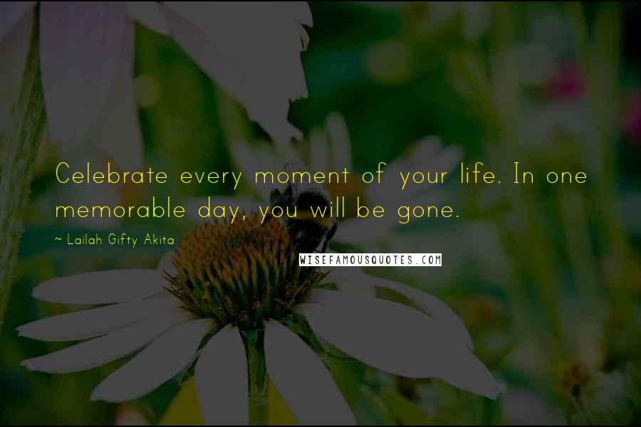 Lailah Gifty Akita Quotes: Celebrate every moment of your life. In one memorable day, you will be gone.