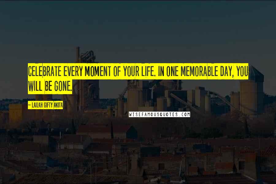 Lailah Gifty Akita Quotes: Celebrate every moment of your life. In one memorable day, you will be gone.