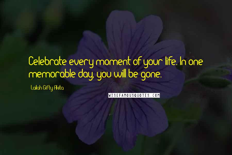 Lailah Gifty Akita Quotes: Celebrate every moment of your life. In one memorable day, you will be gone.