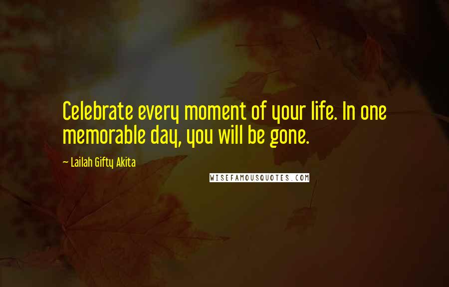 Lailah Gifty Akita Quotes: Celebrate every moment of your life. In one memorable day, you will be gone.