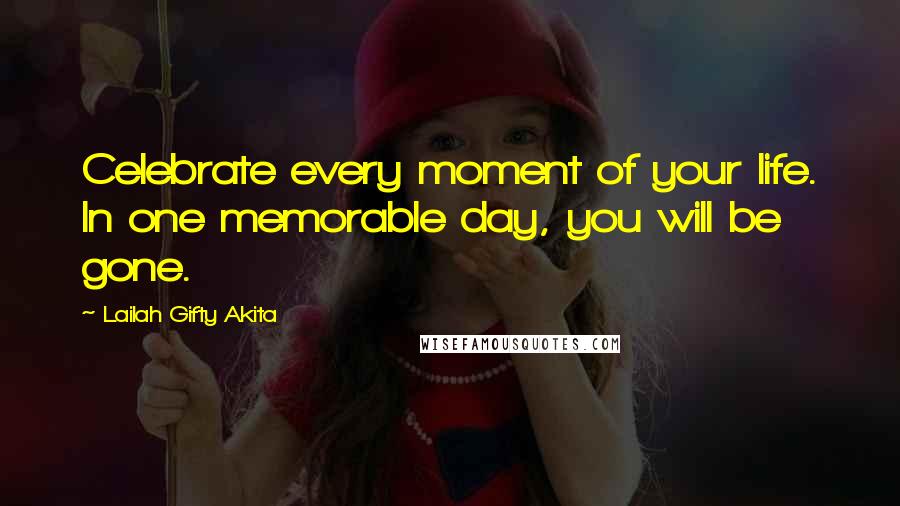 Lailah Gifty Akita Quotes: Celebrate every moment of your life. In one memorable day, you will be gone.