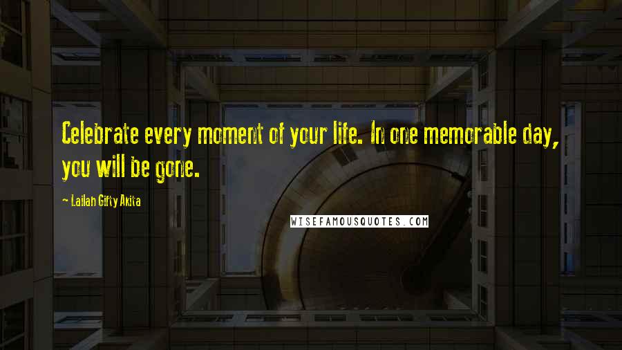 Lailah Gifty Akita Quotes: Celebrate every moment of your life. In one memorable day, you will be gone.