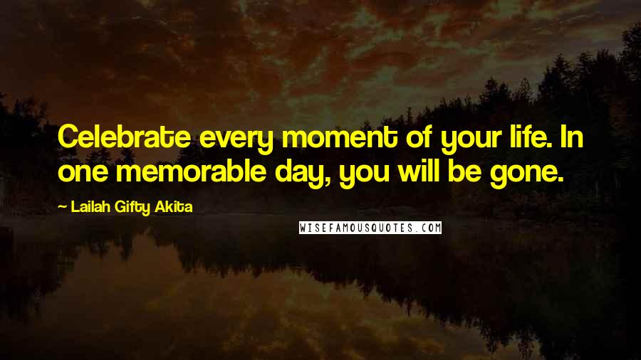 Lailah Gifty Akita Quotes: Celebrate every moment of your life. In one memorable day, you will be gone.