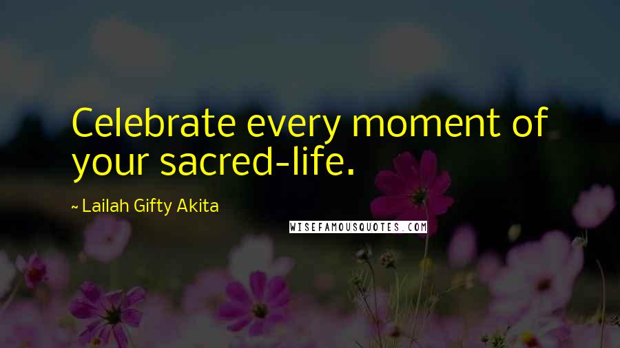 Lailah Gifty Akita Quotes: Celebrate every moment of your sacred-life.
