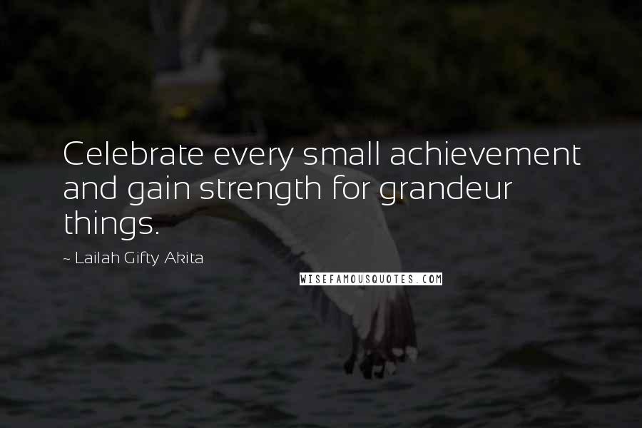 Lailah Gifty Akita Quotes: Celebrate every small achievement and gain strength for grandeur things.