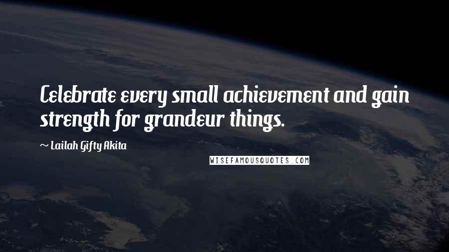 Lailah Gifty Akita Quotes: Celebrate every small achievement and gain strength for grandeur things.