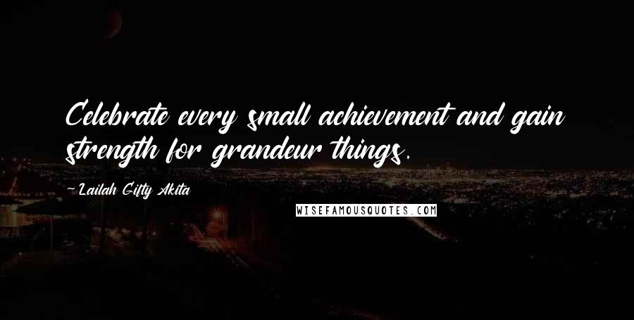 Lailah Gifty Akita Quotes: Celebrate every small achievement and gain strength for grandeur things.