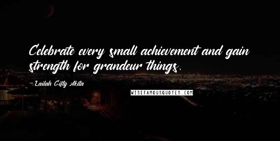 Lailah Gifty Akita Quotes: Celebrate every small achievement and gain strength for grandeur things.