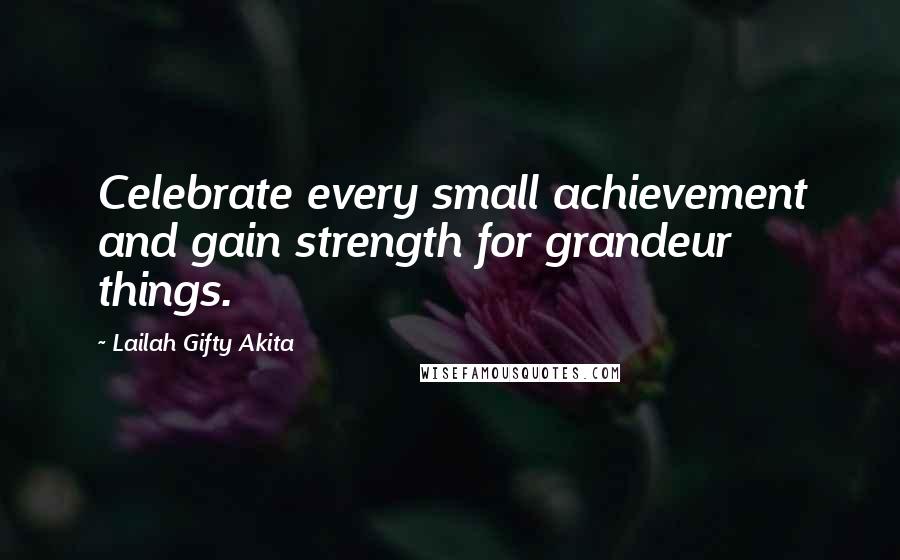 Lailah Gifty Akita Quotes: Celebrate every small achievement and gain strength for grandeur things.