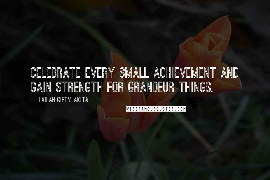 Lailah Gifty Akita Quotes: Celebrate every small achievement and gain strength for grandeur things.