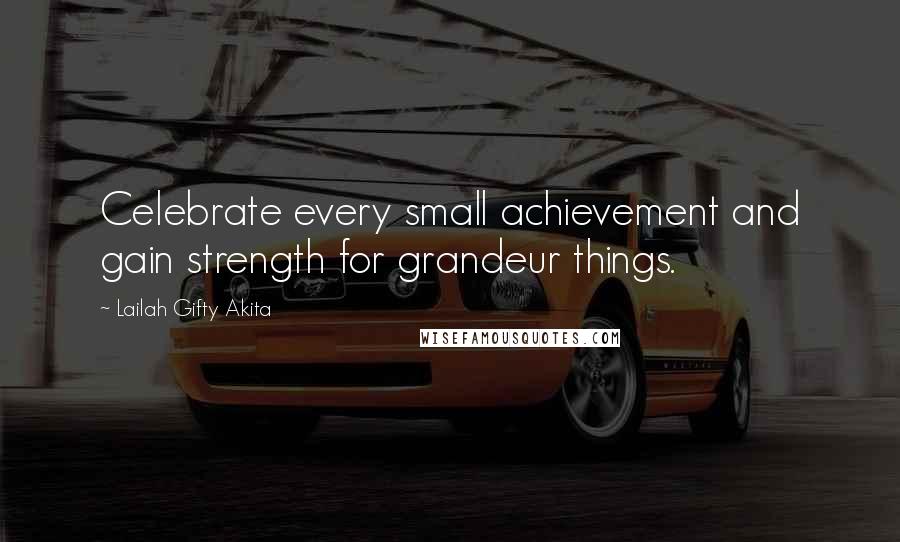 Lailah Gifty Akita Quotes: Celebrate every small achievement and gain strength for grandeur things.