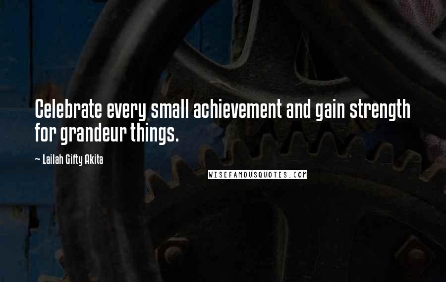 Lailah Gifty Akita Quotes: Celebrate every small achievement and gain strength for grandeur things.