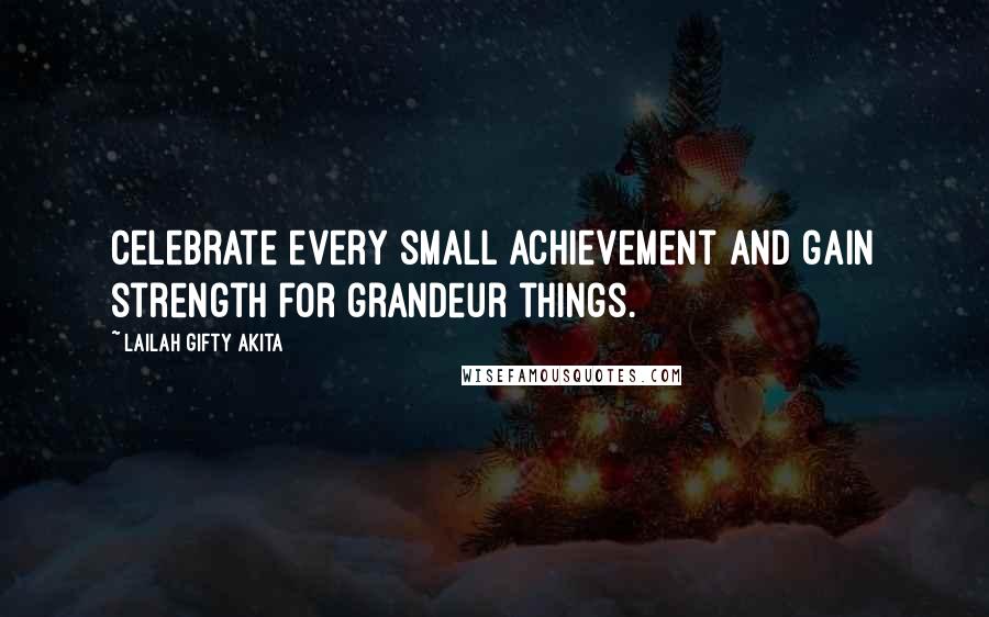 Lailah Gifty Akita Quotes: Celebrate every small achievement and gain strength for grandeur things.