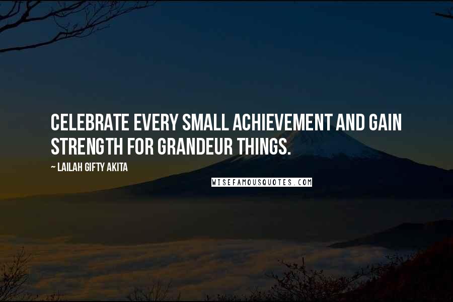 Lailah Gifty Akita Quotes: Celebrate every small achievement and gain strength for grandeur things.