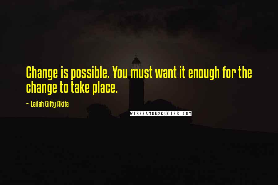 Lailah Gifty Akita Quotes: Change is possible. You must want it enough for the change to take place.