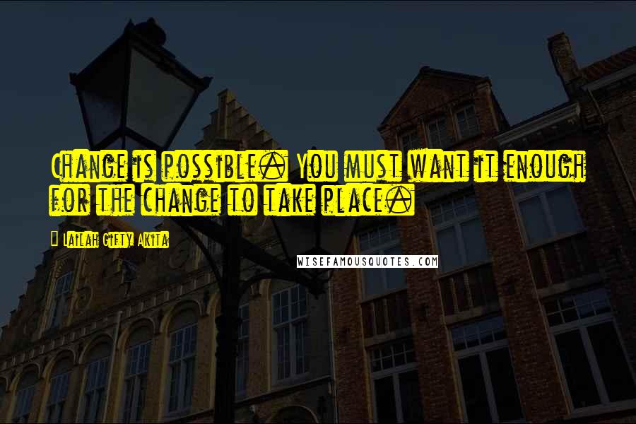 Lailah Gifty Akita Quotes: Change is possible. You must want it enough for the change to take place.