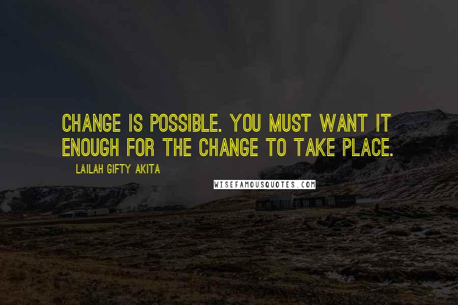 Lailah Gifty Akita Quotes: Change is possible. You must want it enough for the change to take place.